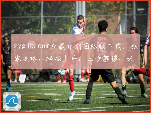 zygjb.cnm众赢计划国际版下载，独家攻略，轻松上手，三步解锁，必看教程