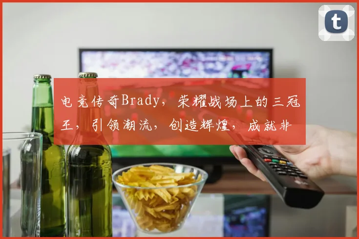 电竞传奇Brady，荣耀战场上的三冠王，引领潮流，创造辉煌，成就非凡三冠之路