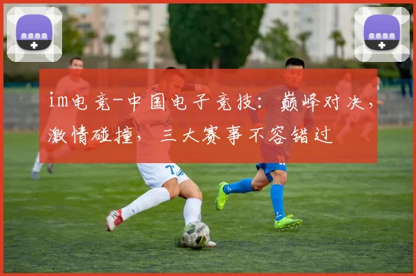 im电竞-中国电子竞技：巅峰对决，激情碰撞，三大赛事不容错过