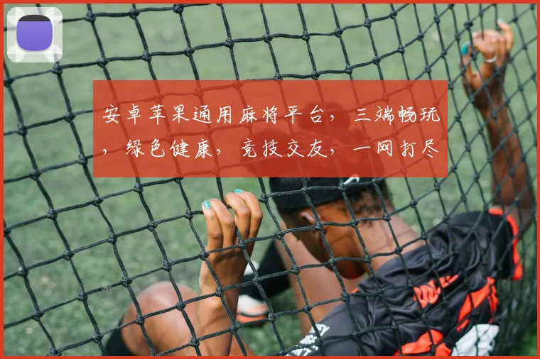 安卓苹果通用麻将平台，三端畅玩，绿色健康，竞技交友，一网打尽