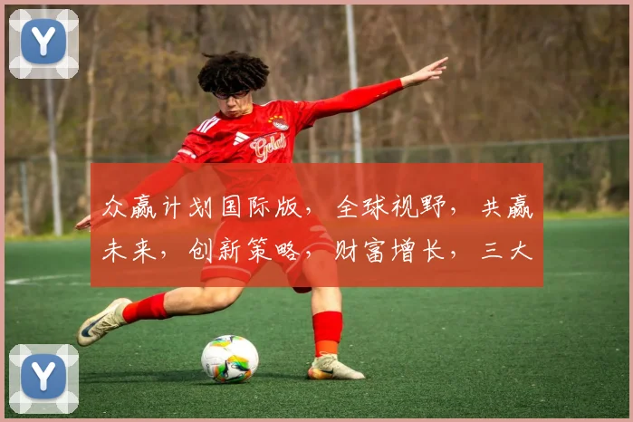 众赢计划国际版，全球视野，共赢未来，创新策略，财富增长，三大优势，一网打尽