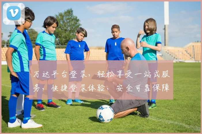 万达平台登录，轻松享受一站式服务，快捷登录体验，安全可靠保障，必看攻略
