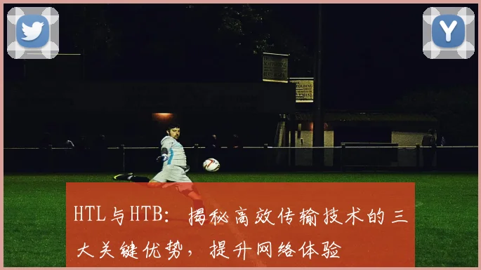 HTL与HTB：揭秘高效传输技术的三大关键优势，提升网络体验