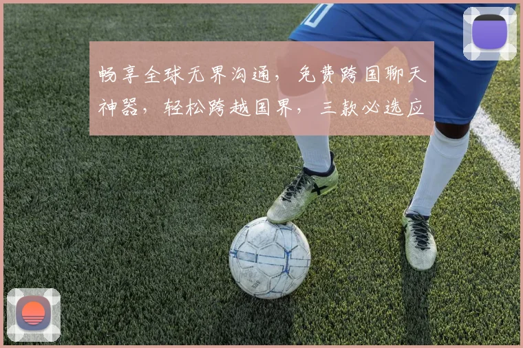 畅享全球无界沟通，免费跨国聊天神器，轻松跨越国界，三款必选应用，一触即达