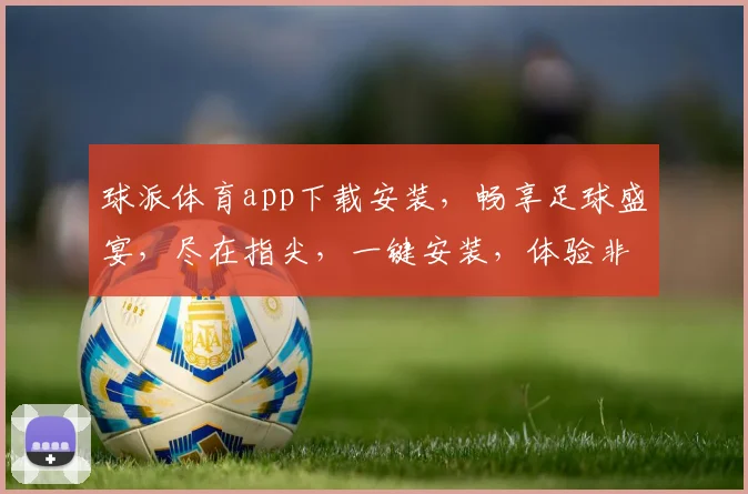 球派体育app下载安装，畅享足球盛宴，尽在指尖，一键安装，体验非凡