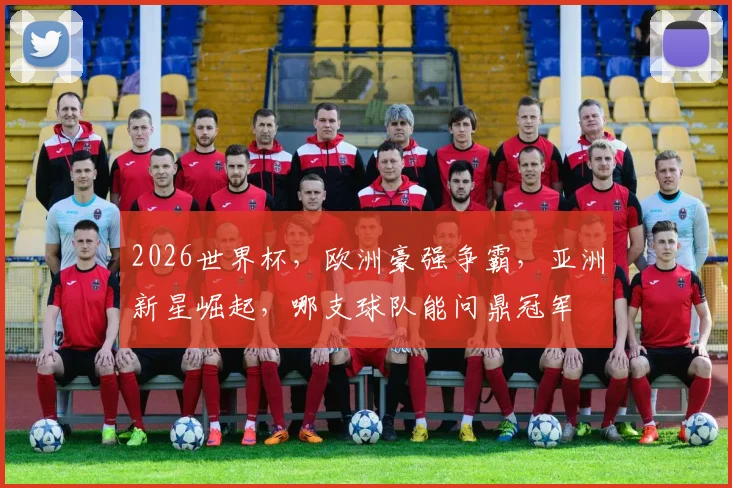 2026世界杯，欧洲豪强争霸，亚洲新星崛起，哪支球队能问鼎冠军