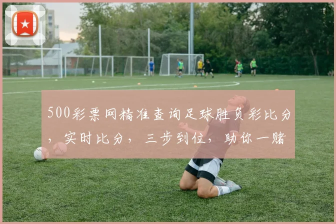 500彩票网精准查询足球胜负彩比分，实时比分，三步到位，助你一赌如神
