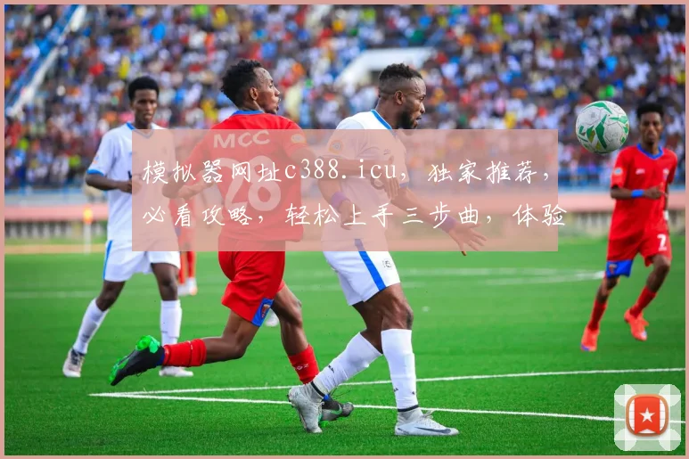 模拟器网址c388.icu，独家推荐，必看攻略，轻松上手三步曲，体验非凡