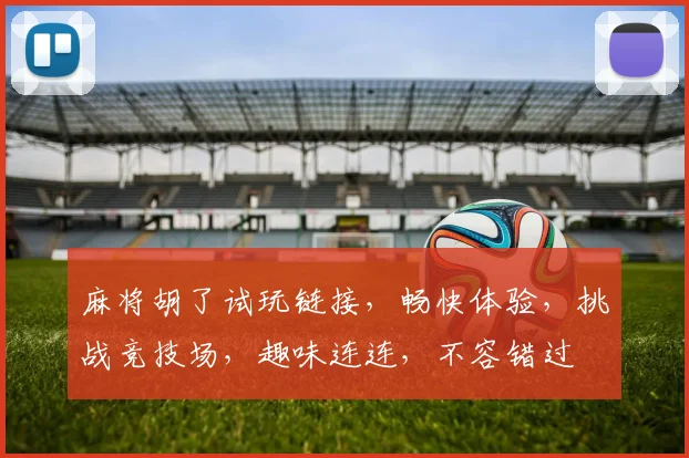 麻将胡了试玩链接，畅快体验，挑战竞技场，趣味连连，不容错过