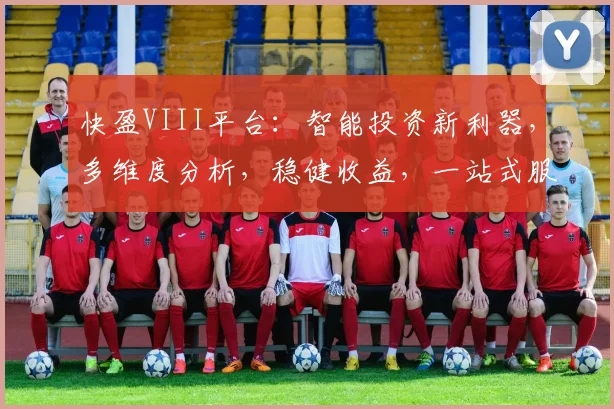 快盈VIII平台：智能投资新利器，多维度分析，稳健收益，一站式服务，助您财富增值三步走