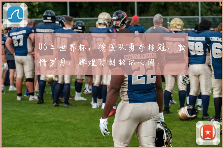 06年世界杯，德国队勇夺桂冠，激情岁月，辉煌时刻铭记心间。