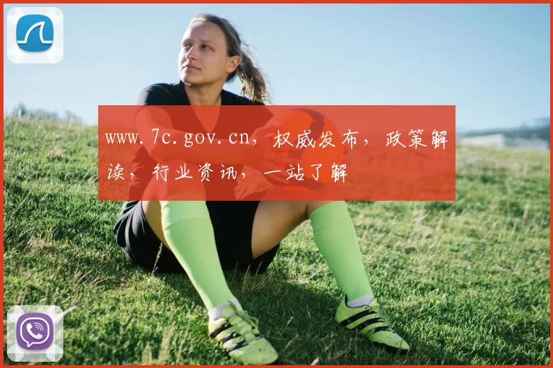 www.7c.gov.cn，权威发布，政策解读，行业资讯，一站了解