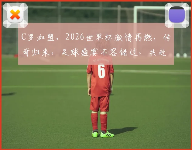 C罗加盟，2026世界杯激情再燃，传奇归来，足球盛宴不容错过，共赴巅峰