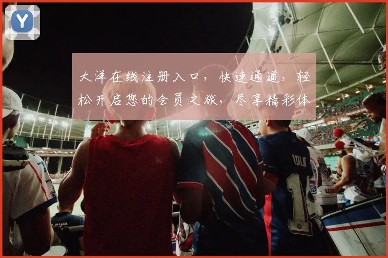 大洋在线注册入口，快速通道，轻松开启您的会员之旅，尽享精彩体验