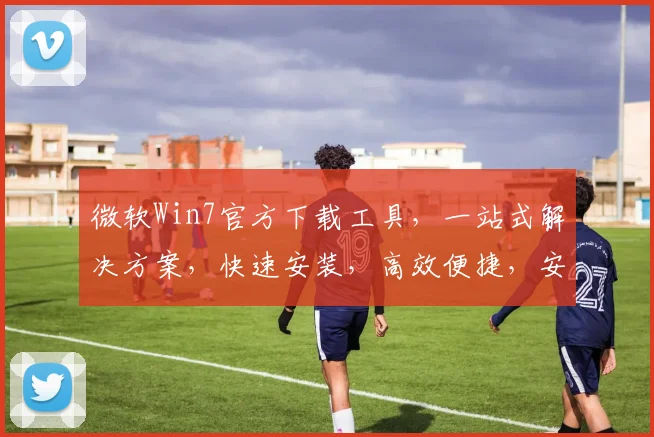 微软Win7官方下载工具，一站式解决方案，快速安装，高效便捷，安全可靠，三个必选理由，值得信赖