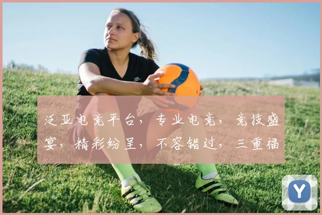 泛亚电竞平台，专业电竞，竞技盛宴，精彩纷呈，不容错过，三重福利，等你来战